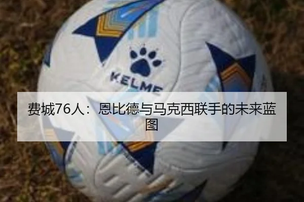 费城76人：恩比德与马克西联手的未来蓝图